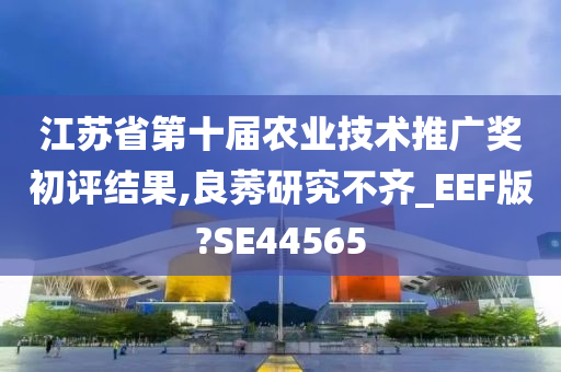 江苏省第十届农业技术推广奖初评结果,良莠研究不齐_EEF版?SE44565