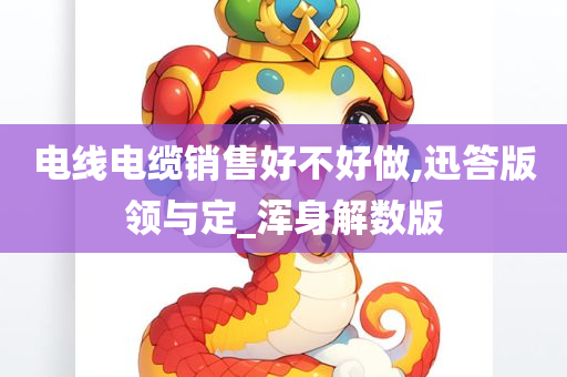 电线电缆销售好不好做,迅答版领与定_浑身解数版