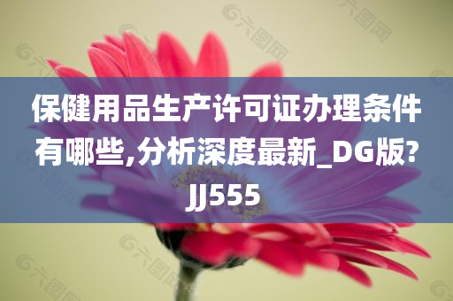 保健用品生产许可证办理条件有哪些,分析深度最新_DG版?JJ555