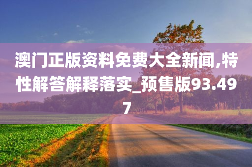 澳门正版资料免费大全新闻,特性解答解释落实_预售版93.497