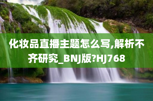 化妆品直播主题怎么写,解析不齐研究_BNJ版?HJ768