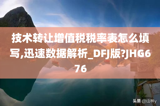 技术转让增值税税率表怎么填写,迅速数据解析_DFJ版?JHG676