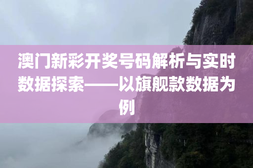 澳门新彩开奖号码解析与实时数据探索——以旗舰款数据为例