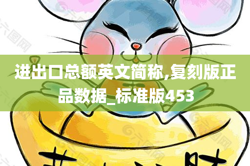 进出口总额英文简称,复刻版正品数据_标准版453