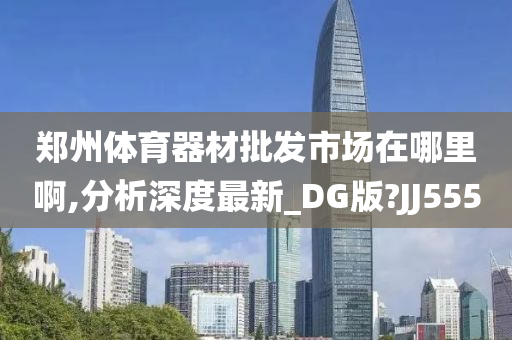 郑州体育器材批发市场在哪里啊,分析深度最新_DG版?JJ555