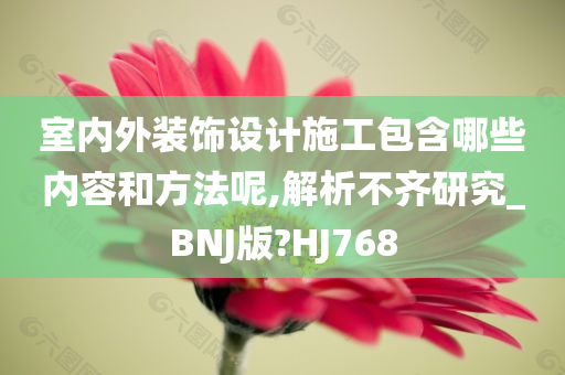 室内外装饰设计施工包含哪些内容和方法呢,解析不齐研究_BNJ版?HJ768