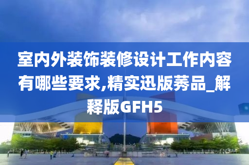 室内外装饰装修设计工作内容有哪些要求,精实迅版莠品_解释版GFH5