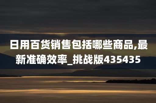 日用百货销售包括哪些商品,最新准确效率_挑战版435435