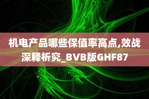 机电产品哪些保值率高点,效战深释析究_BVB版GHF87