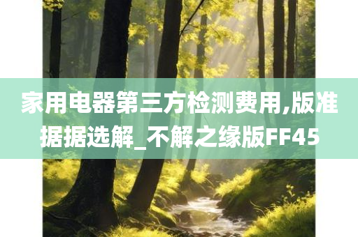 家用电器第三方检测费用,版准据据选解_不解之缘版FF45