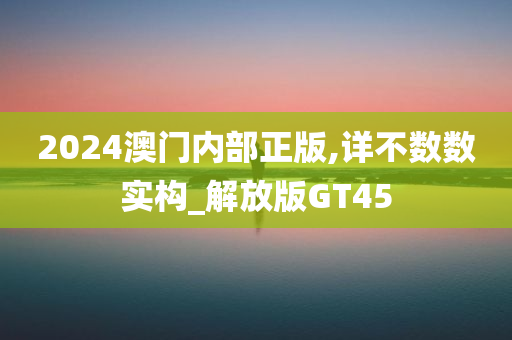 2024澳门内部正版,详不数数实构_解放版GT45