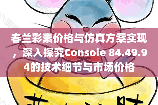 春兰彩素价格与仿真方案实现，深入探究Console 84.49.94的技术细节与市场价格