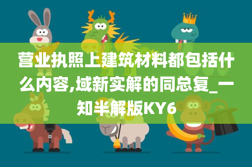 营业执照上建筑材料都包括什么内容,域新实解的同总复_一知半解版KY6