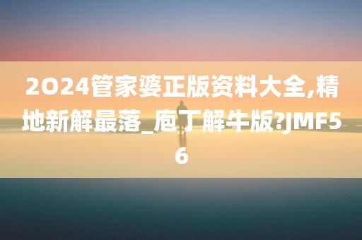 2O24管家婆正版资料大全,精地新解最落_庖丁解牛版?JMF56