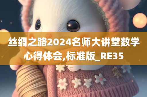 丝绸之路2024名师大讲堂数学心得体会,标准版_RE35