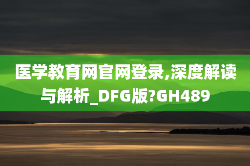 医学教育网官网登录,深度解读与解析_DFG版?GH489