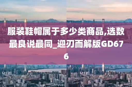 服装鞋帽属于多少类商品,选数最良说最同_迎刃而解版GD676