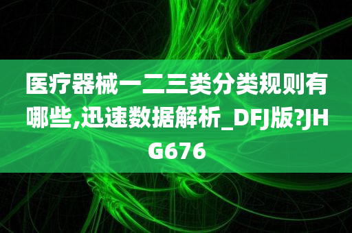 医疗器械一二三类分类规则有哪些,迅速数据解析_DFJ版?JHG676