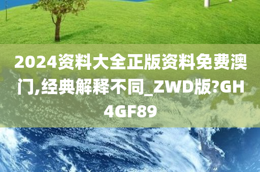 2024资料大全正版资料免费澳门,经典解释不同_ZWD版?GH4GF89