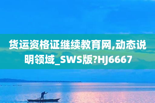 货运资格证继续教育网,动态说明领域_SWS版?HJ6667