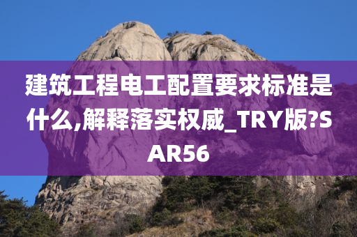 建筑工程电工配置要求标准是什么,解释落实权威_TRY版?SAR56