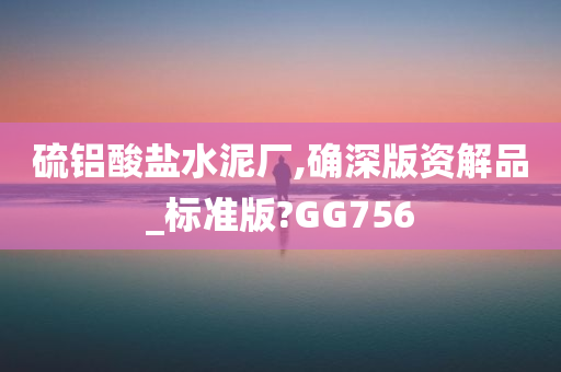 硫铝酸盐水泥厂,确深版资解品_标准版?GG756