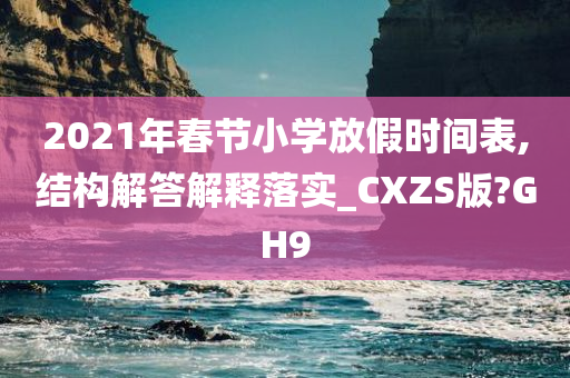 2021年春节小学放假时间表,结构解答解释落实_CXZS版?GH9