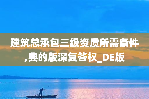 建筑总承包三级资质所需条件,典的版深复答权_DE版