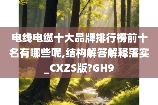 电线电缆十大品牌排行榜前十名有哪些呢,结构解答解释落实_CXZS版?GH9