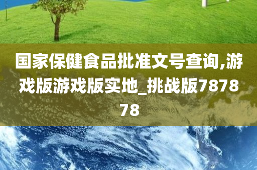 国家保健食品批准文号查询,游戏版游戏版实地_挑战版787878