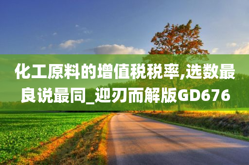 化工原料的增值税税率,选数最良说最同_迎刃而解版GD676