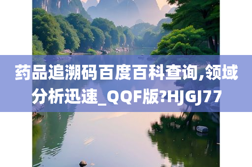 药品追溯码百度百科查询,领域分析迅速_QQF版?HJGJ77