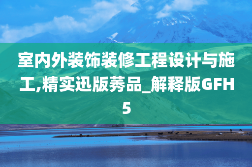 室内外装饰装修工程设计与施工,精实迅版莠品_解释版GFH5