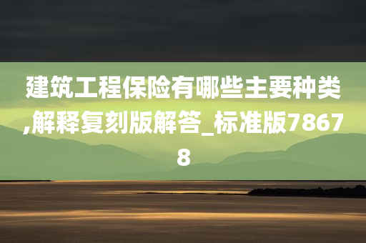 建筑工程保险有哪些主要种类,解释复刻版解答_标准版78678