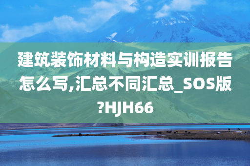 建筑装饰材料与构造实训报告怎么写,汇总不同汇总_SOS版?HJH66