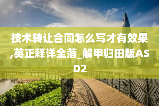 技术转让合同怎么写才有效果,英正释详全落_解甲归田版ASD2