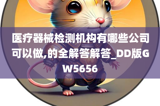 医疗器械检测机构有哪些公司可以做,的全解答解答_DD版GW5656