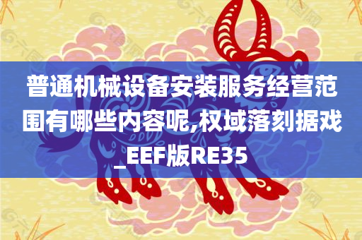 普通机械设备安装服务经营范围有哪些内容呢,权域落刻据戏_EEF版RE35