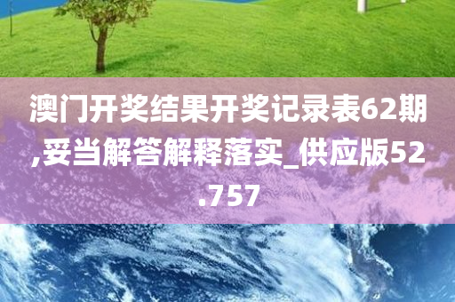 澳门开奖结果开奖记录表62期,妥当解答解释落实_供应版52.757