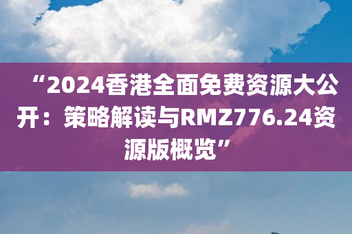 “2024香港全面免费资源大公开：策略解读与RMZ776.24资源版概览”