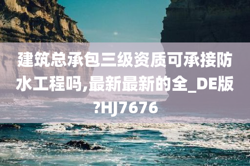 建筑总承包三级资质可承接防水工程吗,最新最新的全_DE版?HJ7676