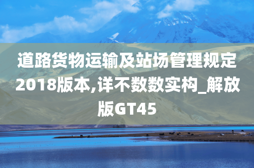 道路货物运输及站场管理规定2018版本,详不数数实构_解放版GT45