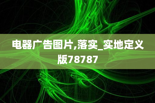 电器广告图片,落实_实地定义版78787