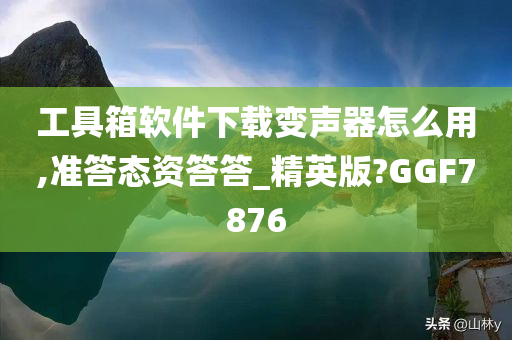 工具箱软件下载变声器怎么用,准答态资答答_精英版?GGF7876