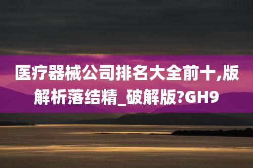 医疗器械公司排名大全前十,版解析落结精_破解版?GH9