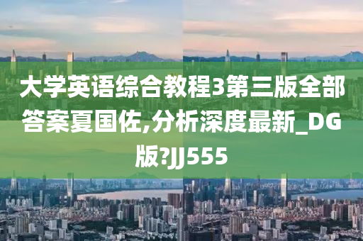 大学英语综合教程3第三版全部答案夏国佐,分析深度最新_DG版?JJ555