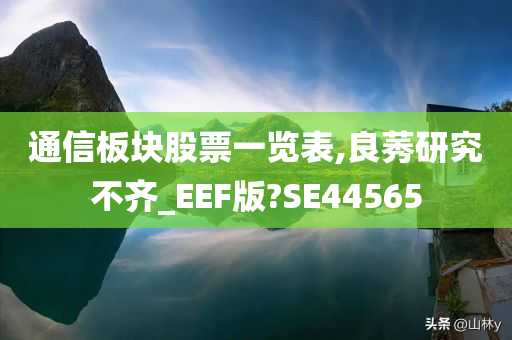 通信板块股票一览表,良莠研究不齐_EEF版?SE44565