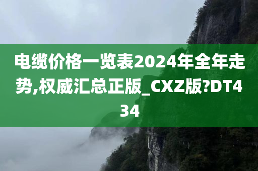 电缆价格一览表2024年全年走势,权威汇总正版_CXZ版?DT434