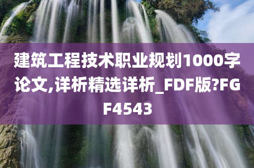 建筑工程技术职业规划1000字论文,详析精选详析_FDF版?FGF4543