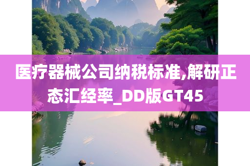 医疗器械公司纳税标准,解研正态汇经率_DD版GT45